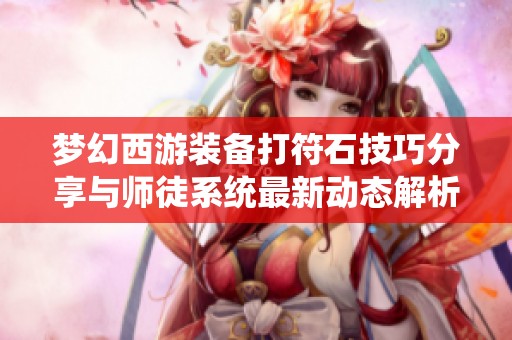 梦幻西游装备打符石技巧分享与师徒系统最新动态解析