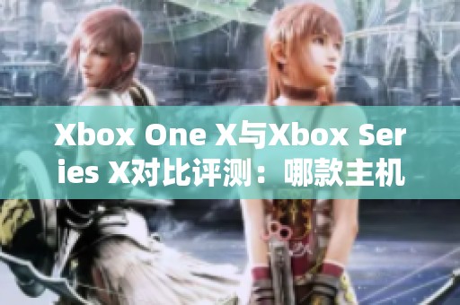 Xbox One X与Xbox Series X对比评测：哪款主机更值得购买呢