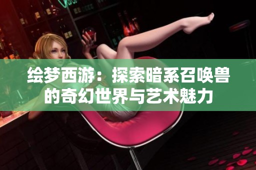 绘梦西游：探索暗系召唤兽的奇幻世界与艺术魅力