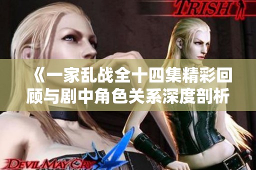 《一家乱战全十四集精彩回顾与剧中角色关系深度剖析》