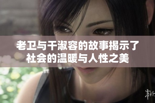老卫与干淑容的故事揭示了社会的温暖与人性之美