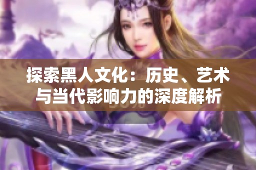探索黑人文化：历史、艺术与当代影响力的深度解析