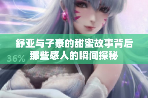 舒亚与子豪的甜蜜故事背后那些感人的瞬间探秘