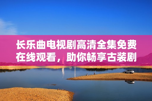长乐曲电视剧高清全集免费在线观看，助你畅享古装剧精彩时刻
