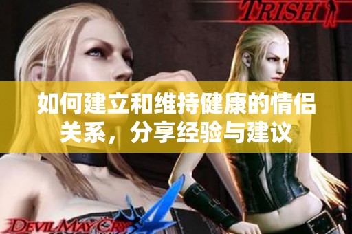 如何建立和维持健康的情侣关系，分享经验与建议