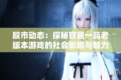 股市动态：探秘官居一品老版本游戏的社会影响与魅力