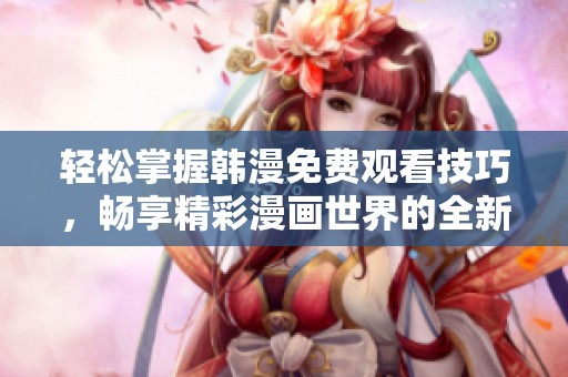 轻松掌握韩漫免费观看技巧，畅享精彩漫画世界的全新方法