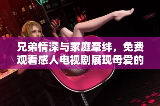 兄弟情深与家庭牵绊，免费观看感人电视剧展现母爱的伟大
