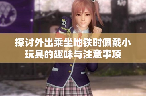 探讨外出乘坐地铁时佩戴小玩具的趣味与注意事项