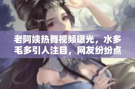 老阿姨热舞视频曝光，水多毛多引人注目，网友纷纷点赞！