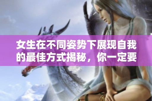 女生在不同姿势下展现自我的最佳方式揭秘，你一定要知道的技巧