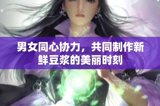 男女同心协力，共同制作新鲜豆浆的美丽时刻