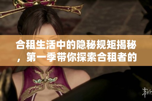 合租生活中的隐秘规矩揭秘，第一季带你探索合租者的真实故事