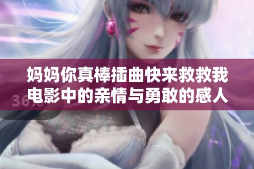 妈妈你真棒插曲快来救救我电影中的亲情与勇敢的感人故事揭秘