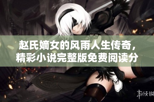 赵氏嫡女的风雨人生传奇，精彩小说完整版免费阅读分享