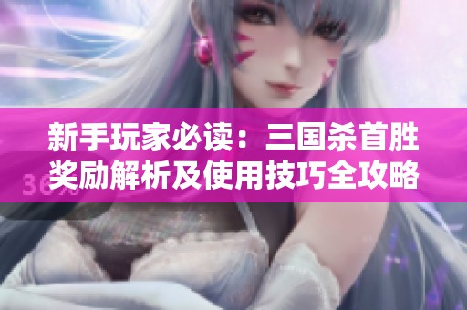 新手玩家必读：三国杀首胜奖励解析及使用技巧全攻略