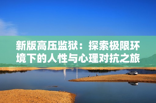 新版高压监狱：探索极限环境下的人性与心理对抗之旅