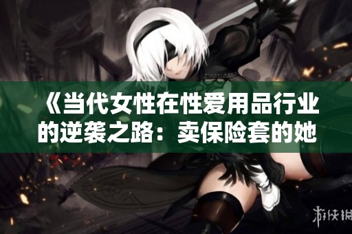 《当代女性在性爱用品行业的逆袭之路：卖保险套的她们故事》