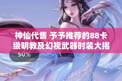 神仙代售 予予推荐的88卡级明教及幻视武器时装大揭秘