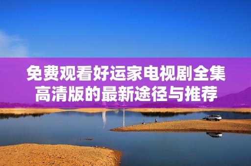 免费观看好运家电视剧全集高清版的最新途径与推荐