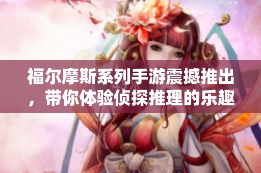 福尔摩斯系列手游震撼推出，带你体验侦探推理的乐趣！