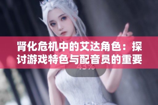 肾化危机中的艾达角色：探讨游戏特色与配音员的重要性
