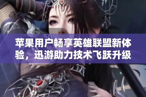 苹果用户畅享英雄联盟新体验，迅游助力技术飞跃升级