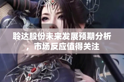 聆达股份未来发展预期分析，市场反应值得关注