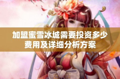 加盟蜜雪冰城需要投资多少费用及详细分析方案