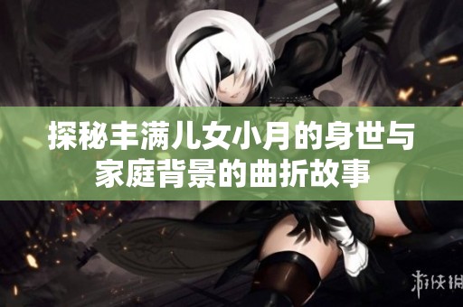 探秘丰满儿女小月的身世与家庭背景的曲折故事