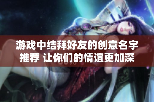 游戏中结拜好友的创意名字推荐 让你们的情谊更加深厚
