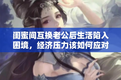 闺蜜间互换老公后生活陷入困境，经济压力该如何应对才好呢