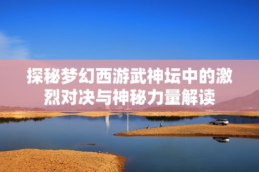 探秘梦幻西游武神坛中的激烈对决与神秘力量解读