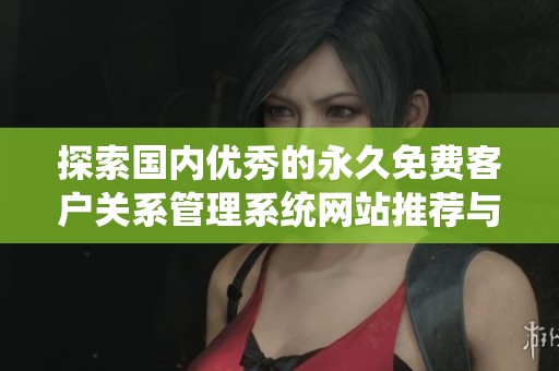 探索国内优秀的永久免费客户关系管理系统网站推荐与评测