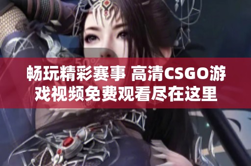 畅玩精彩赛事 高清CSGO游戏视频免费观看尽在这里