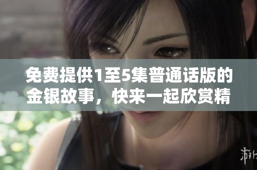 免费提供1至5集普通话版的金银故事，快来一起欣赏精彩内容吧