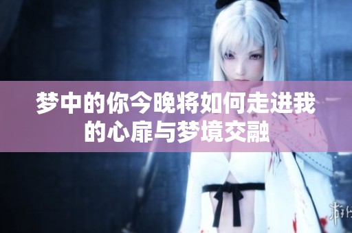 梦中的你今晚将如何走进我的心扉与梦境交融
