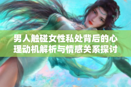 男人触碰女性私处背后的心理动机解析与情感关系探讨