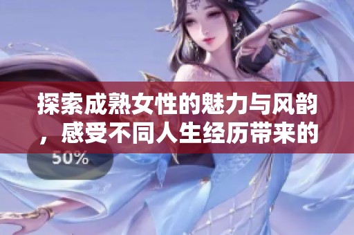 探索成熟女性的魅力与风韵，感受不同人生经历带来的独特韵味
