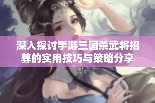 深入探讨手游三国杀武将招募的实用技巧与策略分享