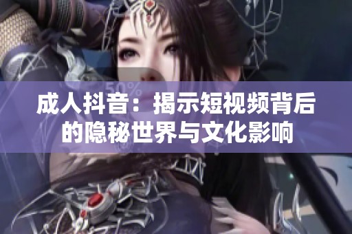 成人抖音：揭示短视频背后的隐秘世界与文化影响