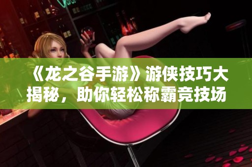 《龙之谷手游》游侠技巧大揭秘，助你轻松称霸竞技场攻略！