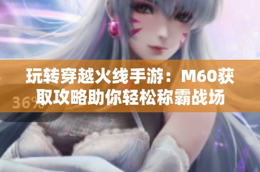 玩转穿越火线手游：M60获取攻略助你轻松称霸战场