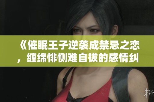 《催眠王子逆袭成禁忌之恋，缠绵悱恻难自拔的感情纠葛》