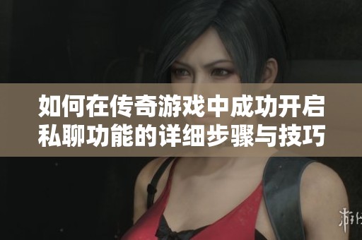 如何在传奇游戏中成功开启私聊功能的详细步骤与技巧