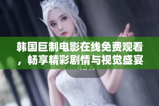 韩国巨制电影在线免费观看，畅享精彩剧情与视觉盛宴