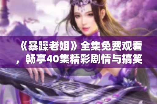 《暴躁老姐》全集免费观看，畅享40集精彩剧情与搞笑瞬间的乐趣！