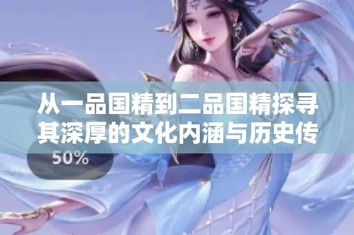 从一品国精到二品国精探寻其深厚的文化内涵与历史传承