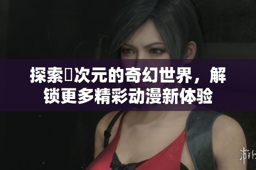 探索囧次元的奇幻世界，解锁更多精彩动漫新体验