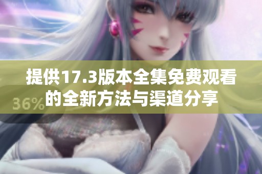 提供17.3版本全集免费观看的全新方法与渠道分享